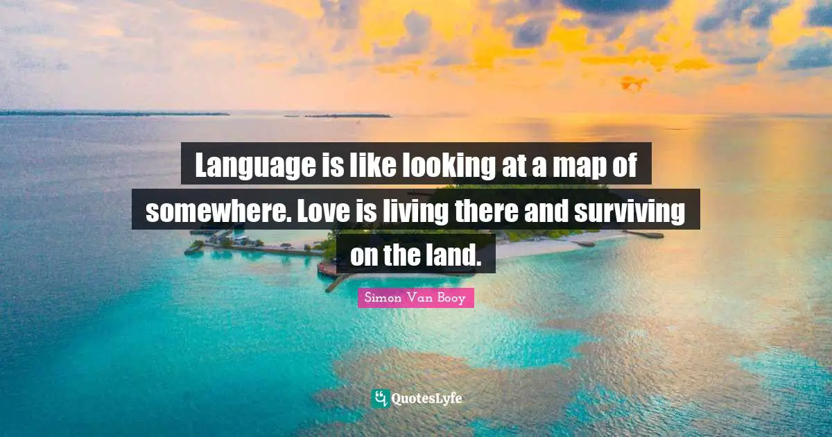 Language is like looking at a map of somewhere. Love is living there and surviving on the land.