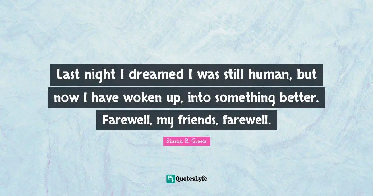 Last night I dreamed I was still human, but now I have woken up, into something better. Farewell, my friends, farewell.