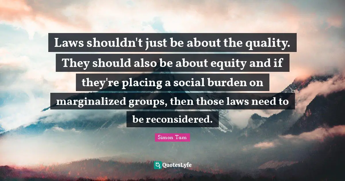 Laws shouldn't just be about the quality. They should also be about equity and if they're placing a social burden on marginalized groups, then those laws need to be reconsidered.