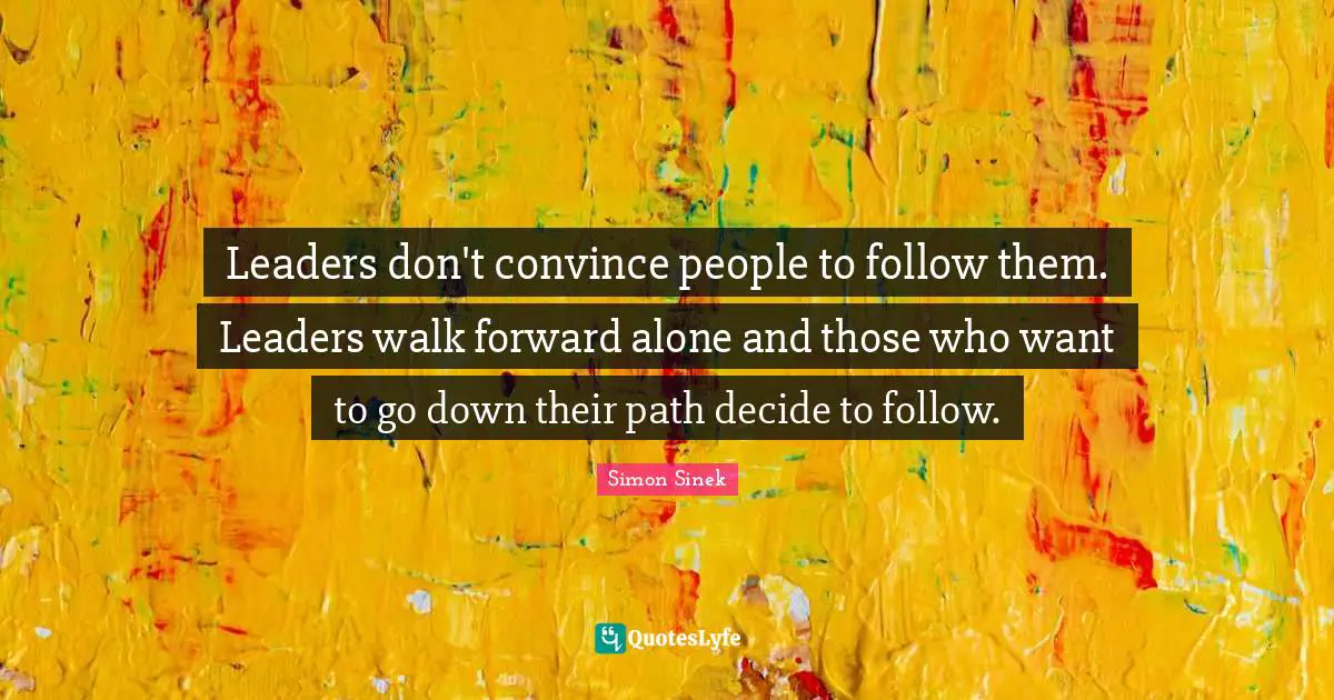 Leaders don't convince people to follow them. Leaders walk forward alone and those who want to go down their path decide to follow.
