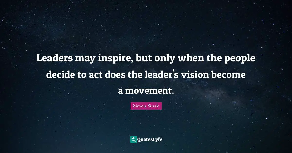 Leaders may inspire, but only when the people decide to act does the leader's vision become a movement.