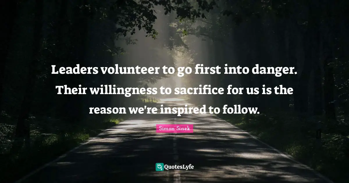 Leaders volunteer to go first into danger. Their willingness to sacrifice for us is the reason we're inspired to follow.
