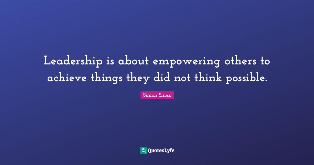 Leadership is about empowering others to achieve things they did not think possible.