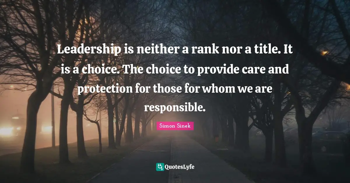 Leadership is neither a rank nor a title. It is a choice. The choice to provide care and protection for those for whom we are responsible.
