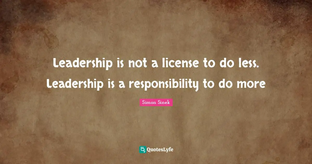 Leadership is not a license to do less. Leadership is a responsibility to do more