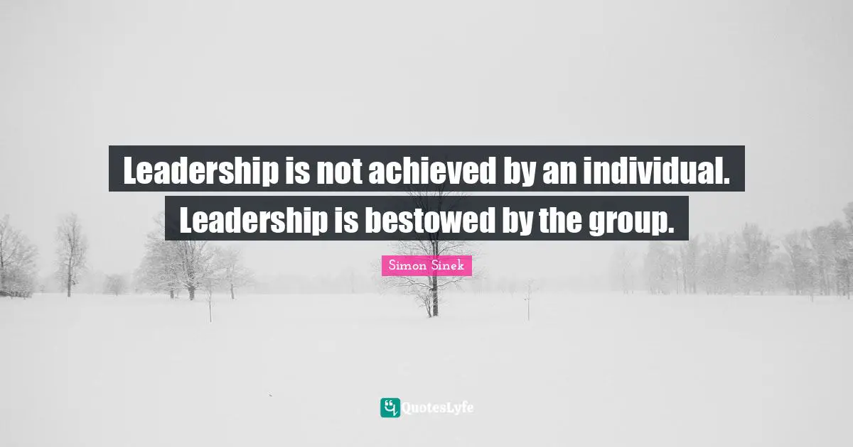 Leadership is not achieved by an individual. Leadership is bestowed by the group.
