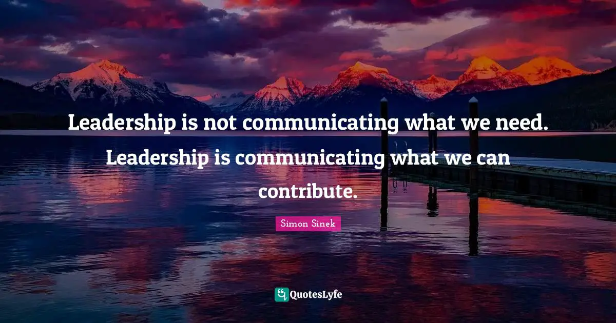 Leadership is not communicating what we need. Leadership is communicating what we can contribute.