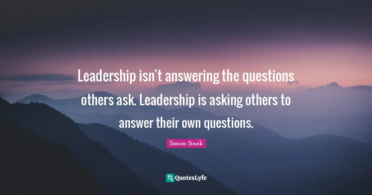 Leadership isn't answering the questions others ask. Leadership is asking others to answer their own questions.