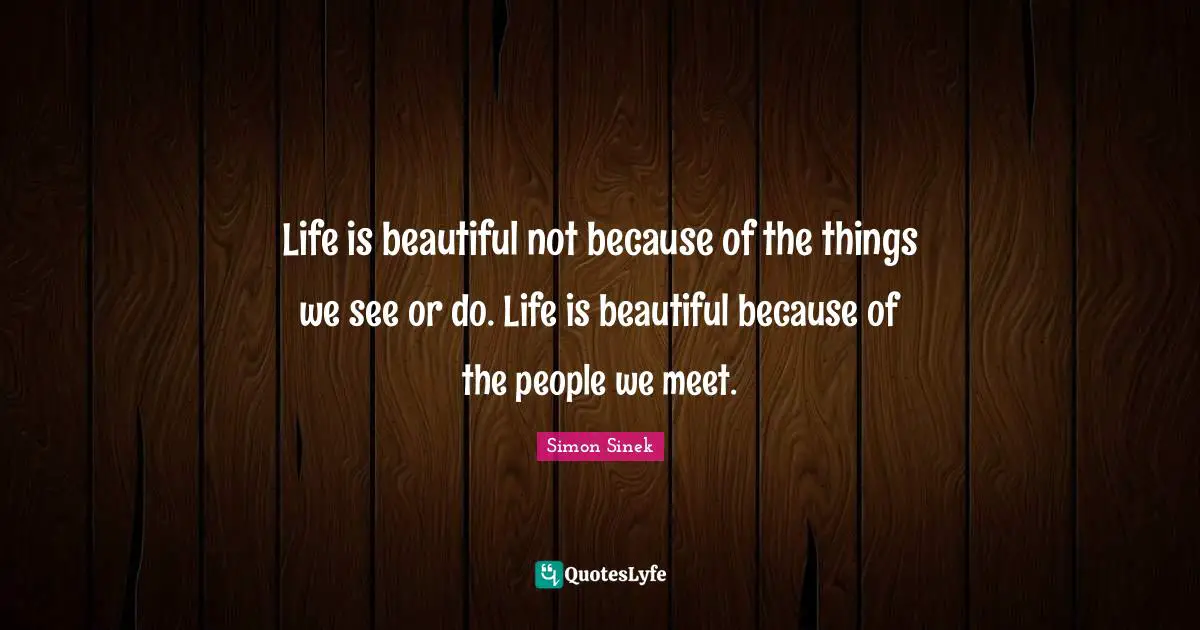 Life is beautiful not because of the things we see or do. Life is beautiful because of the people we meet.