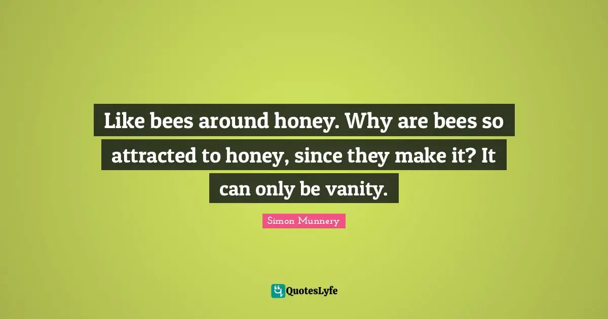 Like bees around honey. Why are bees so attracted to honey, since they make it? It can only be vanity.