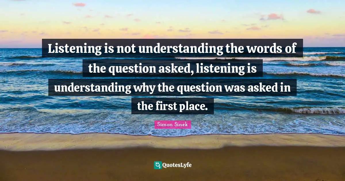 Listening is not understanding the words of the question asked, listening is understanding why the question was asked in the first place.
