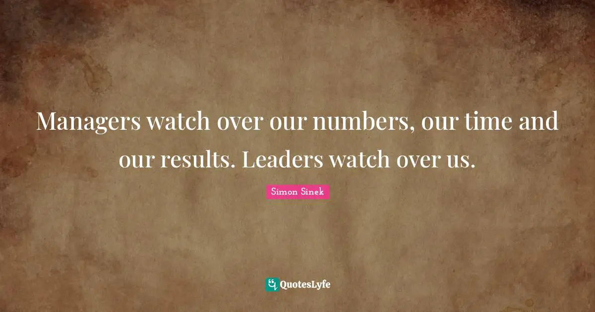 Managers watch over our numbers, our time and our results. Leaders watch over us.