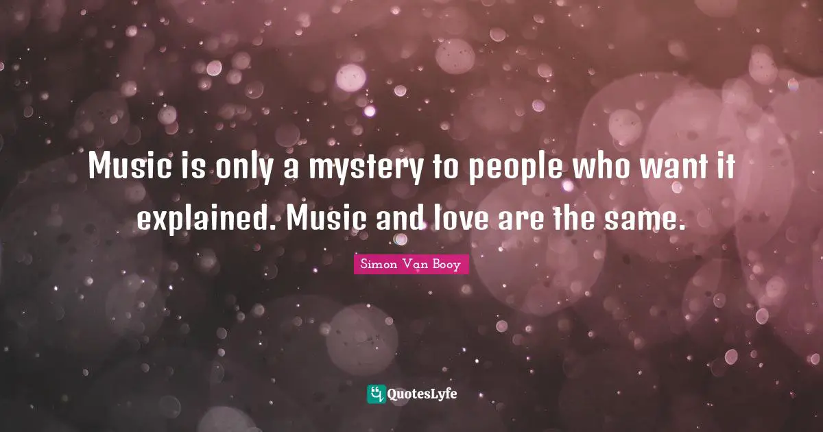 Music is only a mystery to people who want it explained. Music and love are the same.