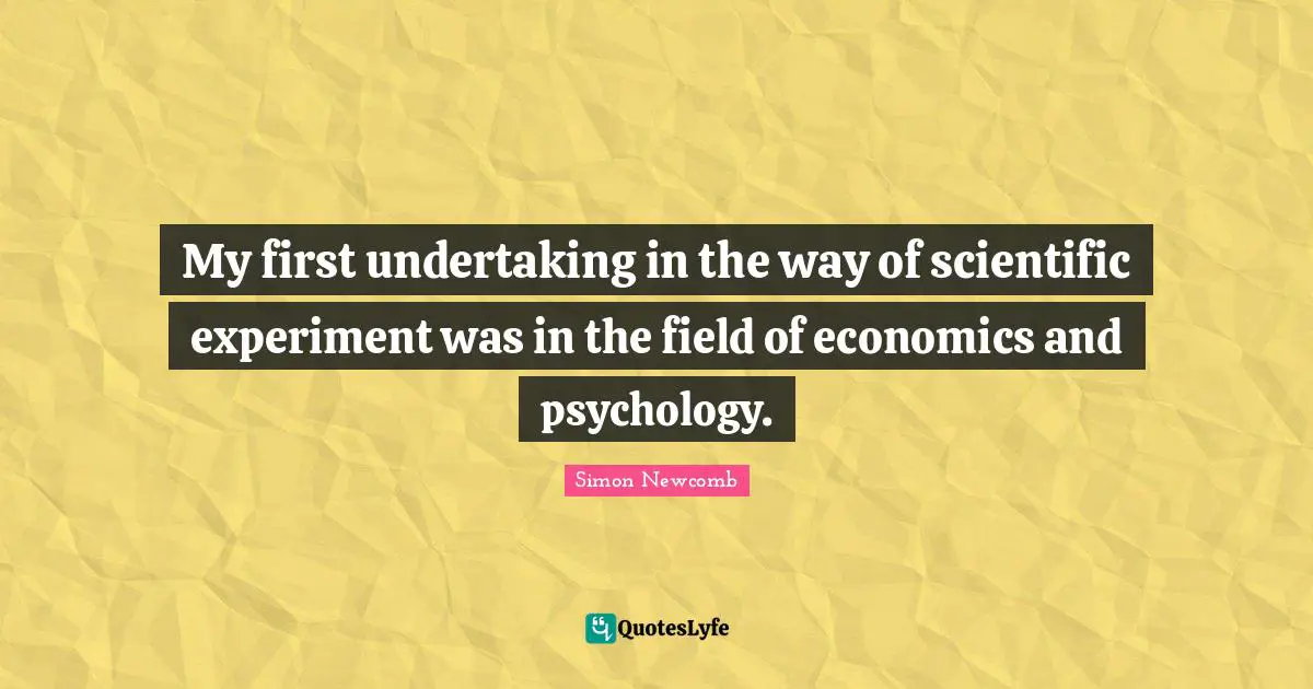 My first undertaking in the way of scientific experiment was in the field of economics and psychology.