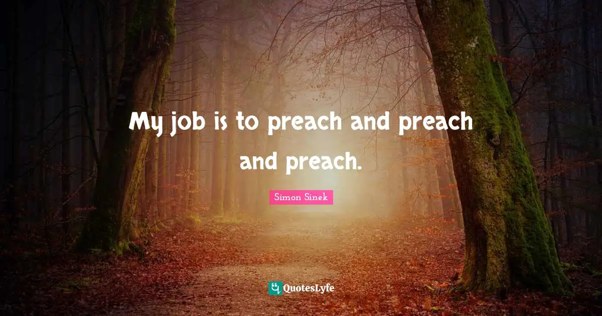 My job is to preach and preach and preach.