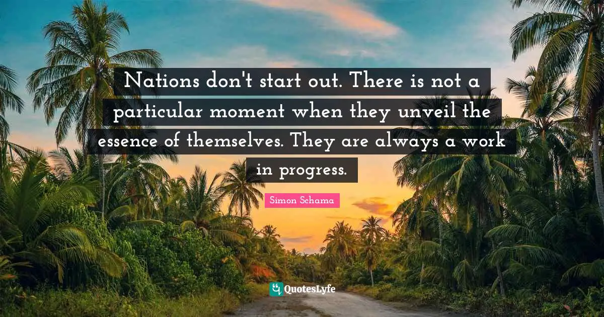 Work In Progress Quotes: "Nations don't start out. There is not a particular moment when they unveil the essence of themselves. They are always a work in progress."