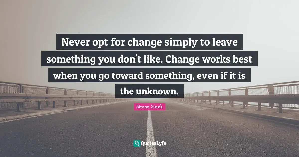 Never opt for change simply to leave something you don't like. Change works best when you go toward something, even if it is the unknown.