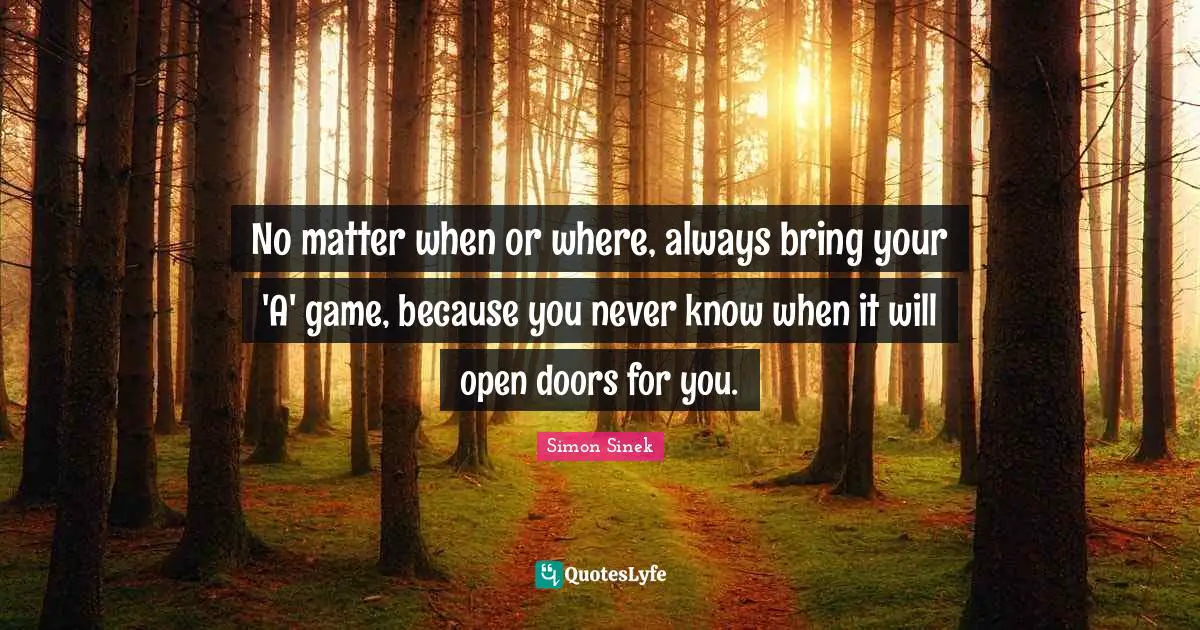 No matter when or where, always bring your 'A' game, because you never know when it will open doors for you.