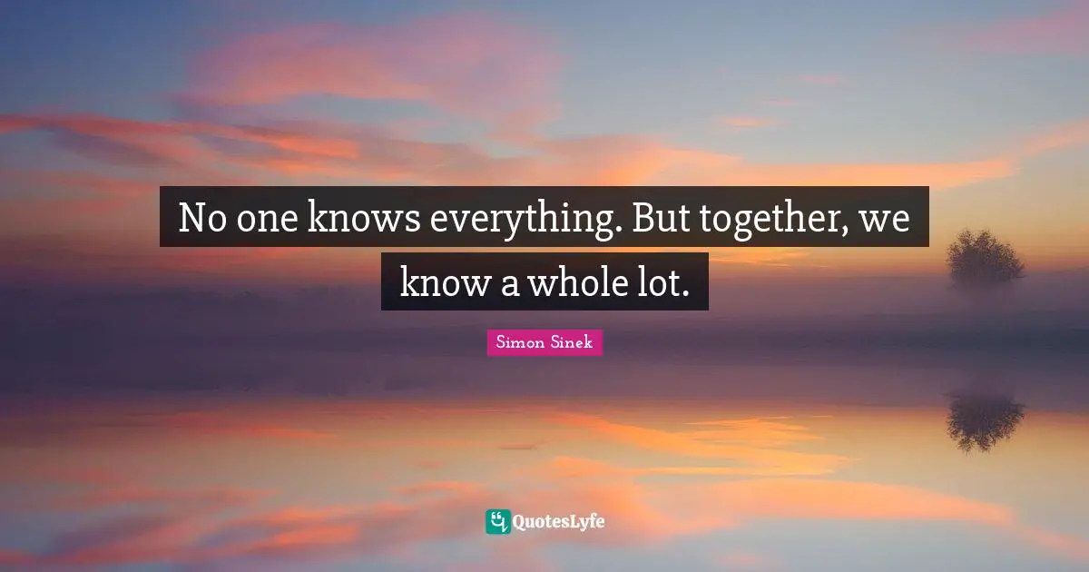 No one knows everything. But together, we know a whole lot.