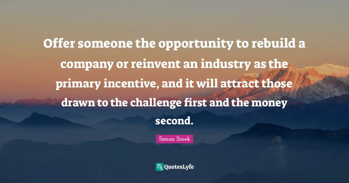 Offer someone the opportunity to rebuild a company or reinvent an industry as the primary incentive, and it will attract those drawn to the challenge first and the money second.