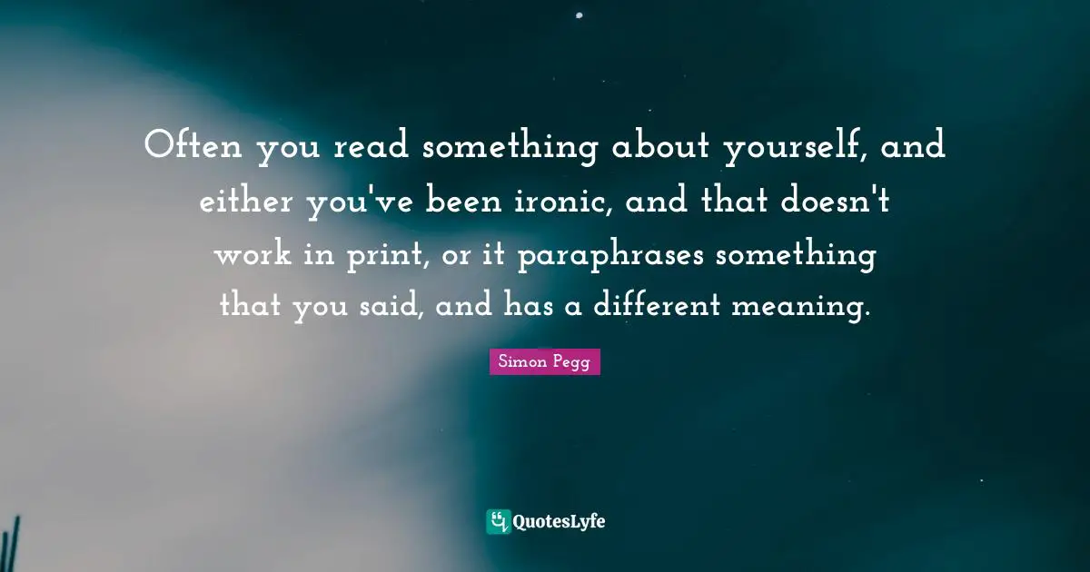 Often you read something about yourself, and either you've been ironic, and that doesn't work in print, or it paraphrases something that you said, and has a different meaning.