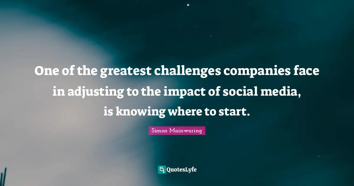 Social Media Quotes: "One of the greatest challenges companies face in adjusting to the impact of social media, is knowing where to start."