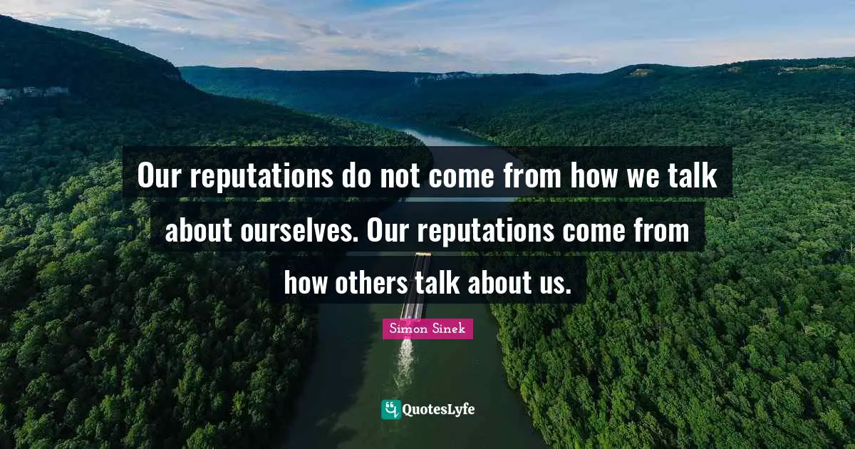 Our reputations do not come from how we talk about ourselves. Our reputations come from how others talk about us.