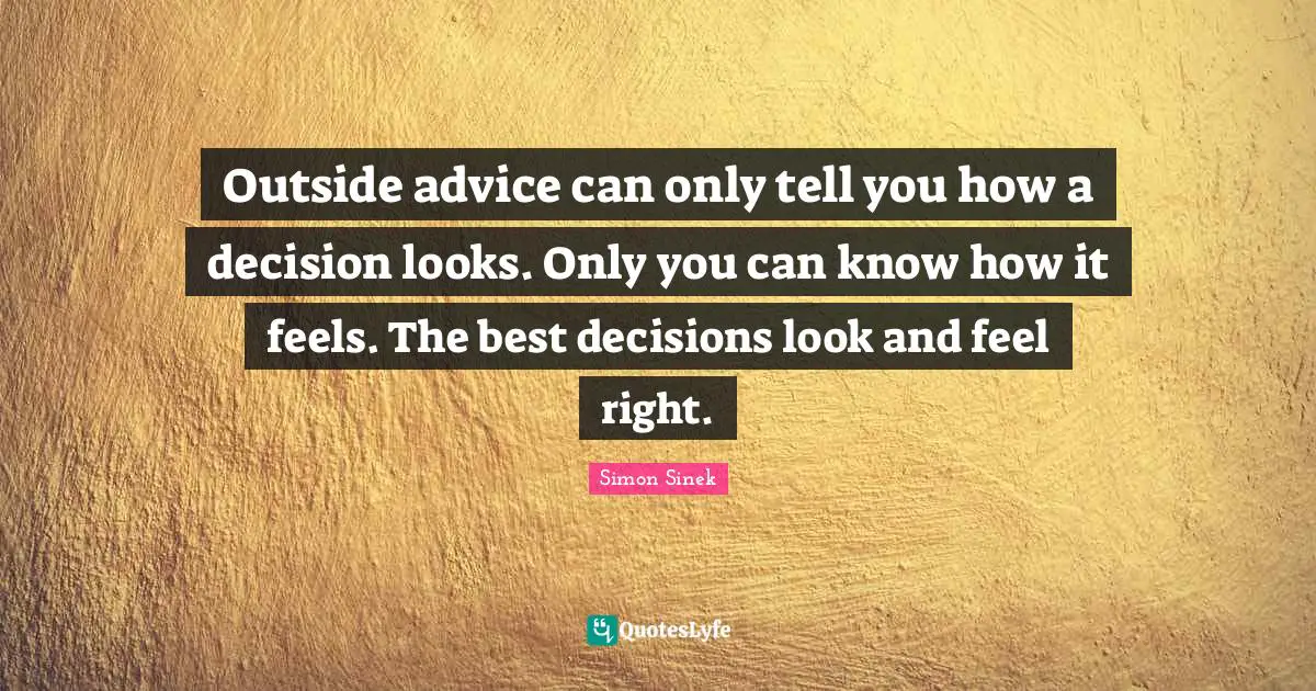 Outside advice can only tell you how a decision looks. Only you can know how it feels. The best decisions look and feel right.
