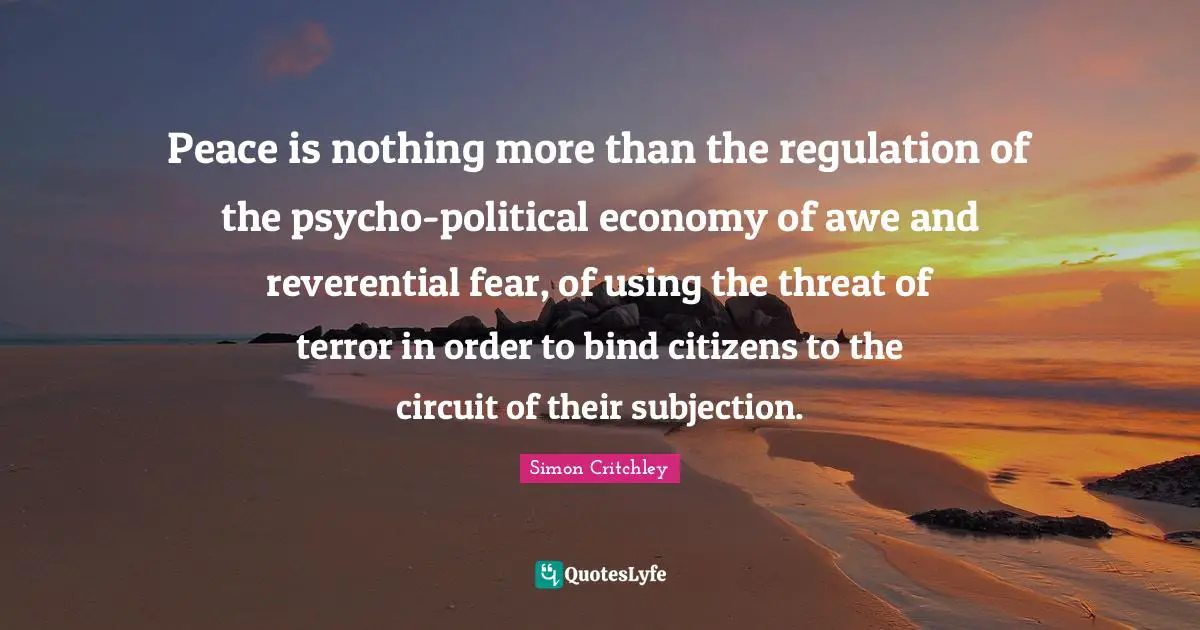 Peace is nothing more than the regulation of the psycho-political economy of awe and reverential fear, of using the threat of terror in order to bind citizens to the circuit of their subjection.