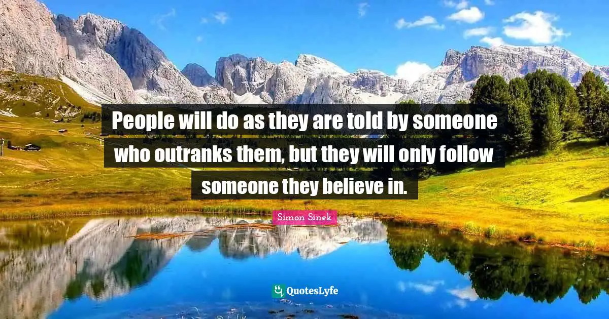 People will do as they are told by someone who outranks them, but they will only follow someone they believe in.
