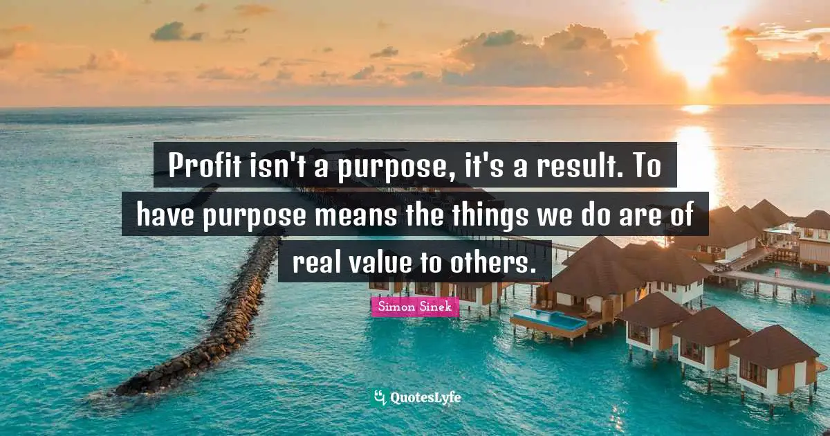 Real Value Quotes: "Profit isn't a purpose, it's a result. To have purpose means the things we do are of real value to others."