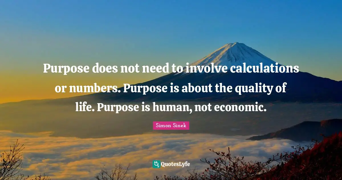 Calculations Quotes: "Purpose does not need to involve calculations or numbers. Purpose is about the quality of life. Purpose is human, not economic."