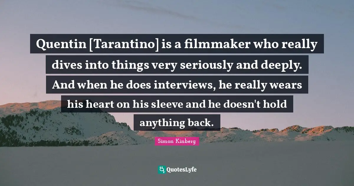 Quentin [Tarantino] is a filmmaker who really dives into things very seriously and deeply. And when he does interviews, he really wears his heart on his sleeve and he doesn't hold anything back.