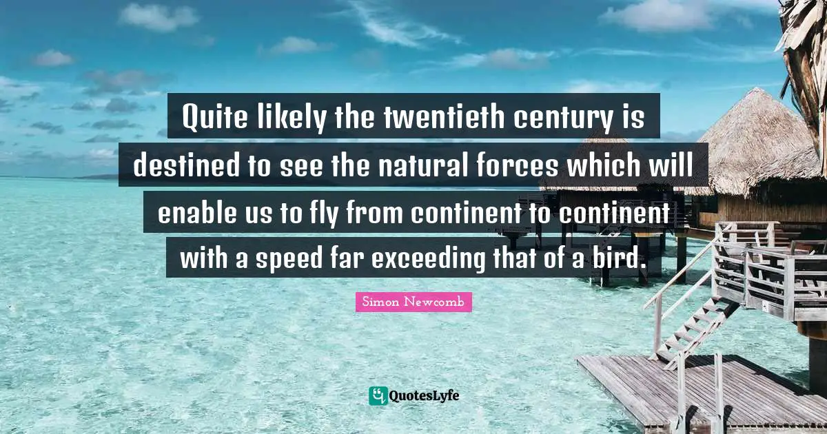 Twentieth Century Quotes: "Quite likely the twentieth century is destined to see the natural forces which will enable us to fly from continent to continent with a speed far exceeding that of a bird."