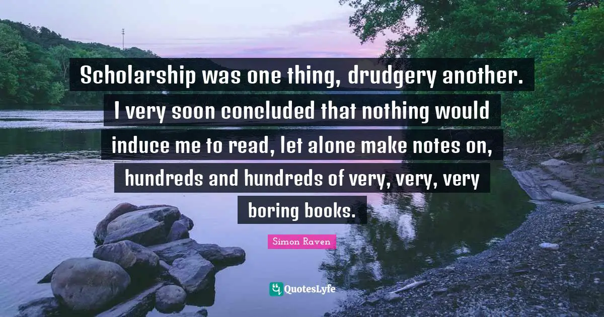 Drudgery Quotes: "Scholarship was one thing, drudgery another. I very soon concluded that nothing would induce me to read, let alone make notes on, hundreds and hundreds of very, very, very boring books."