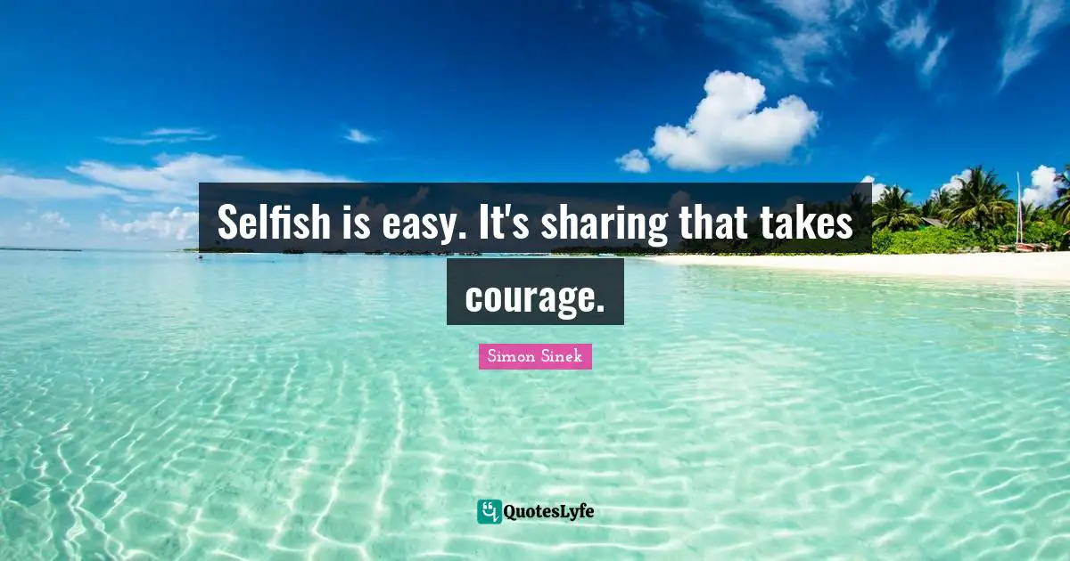 Selfish is easy. It's sharing that takes courage.