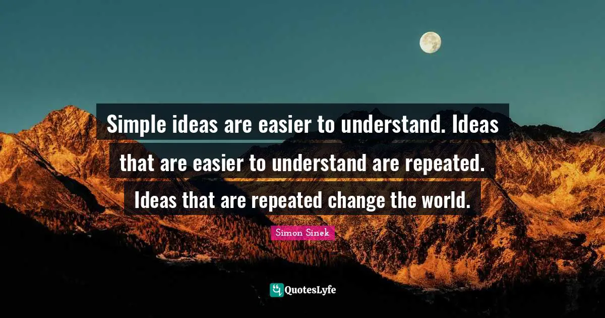 Simple ideas are easier to understand. Ideas that are easier to understand are repeated. Ideas that are repeated change the world.