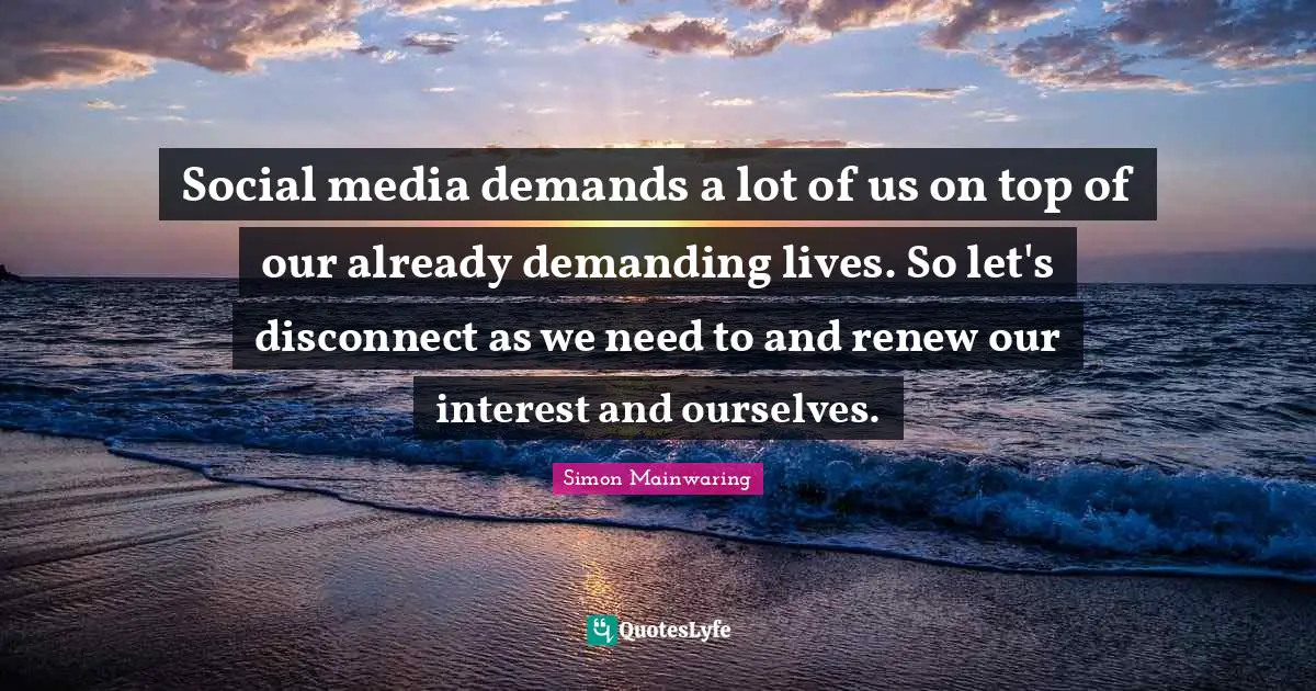 Social media demands a lot of us on top of our already demanding lives. So let's disconnect as we need to and renew our interest and ourselves.