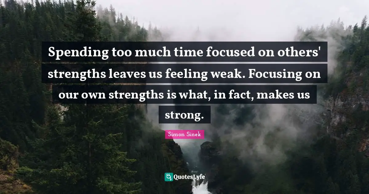 Spending too much time focused on others' strengths leaves us feeling weak. Focusing on our own strengths is what, in fact, makes us strong.