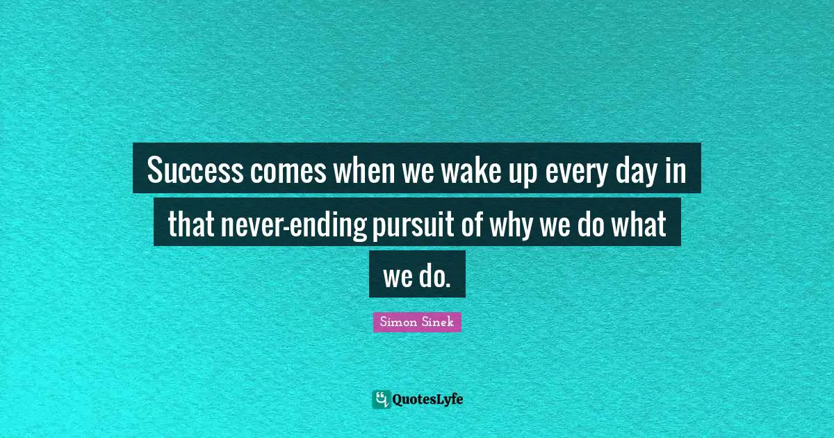 Why We Do Quotes: "Success comes when we wake up every day in that never-ending pursuit of why we do what we do."