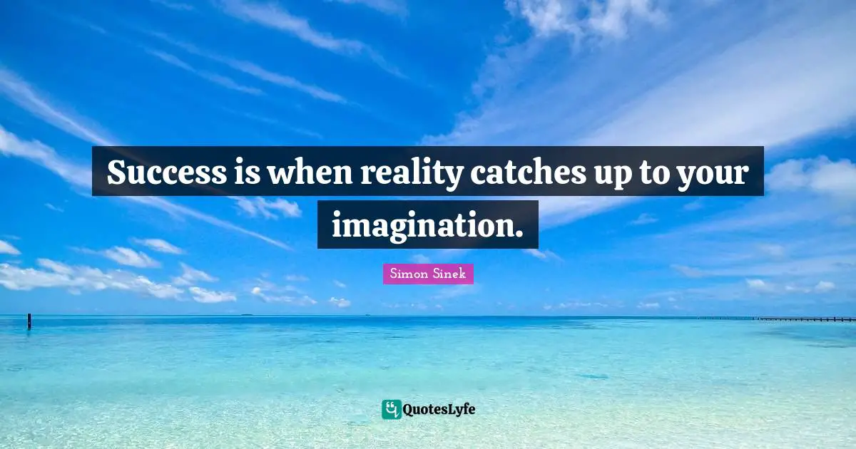 Success is when reality catches up to your imagination.