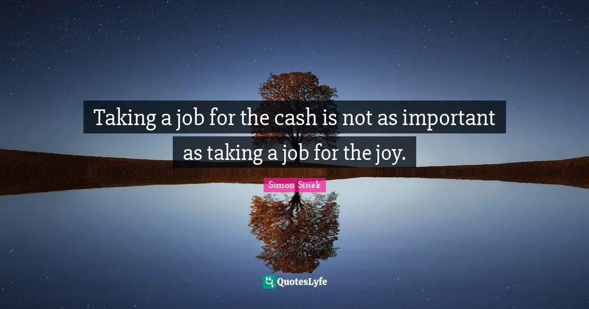 Taking a job for the cash is not as important as taking a job for the joy.