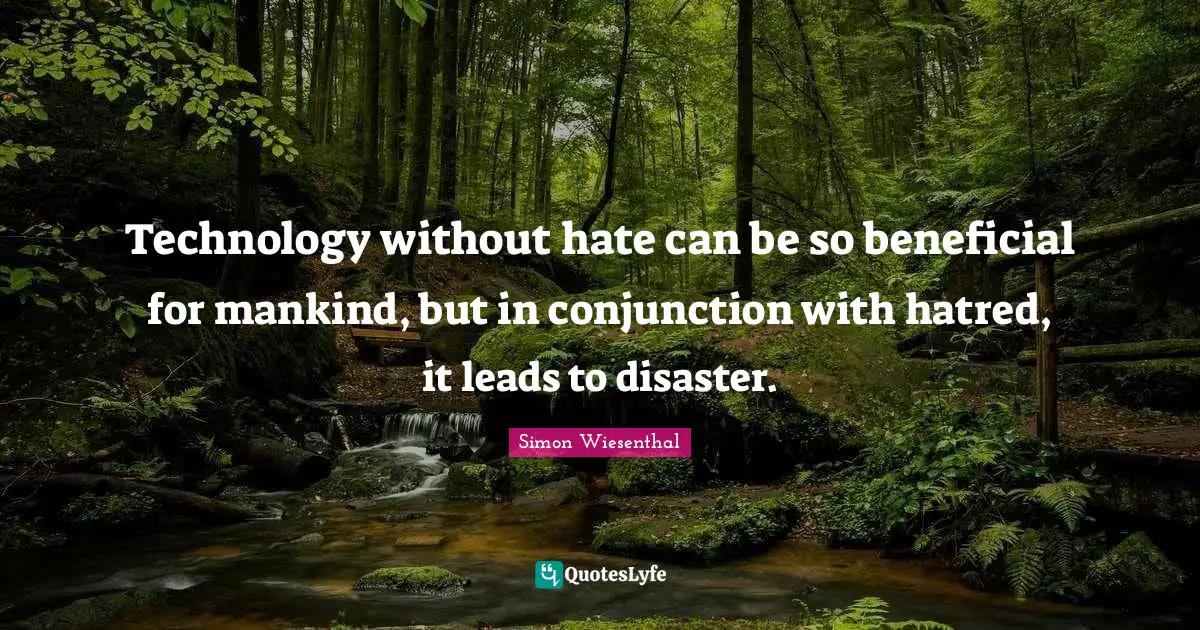 Technology without hate can be so beneficial for mankind, but in conjunction with hatred, it leads to disaster.
