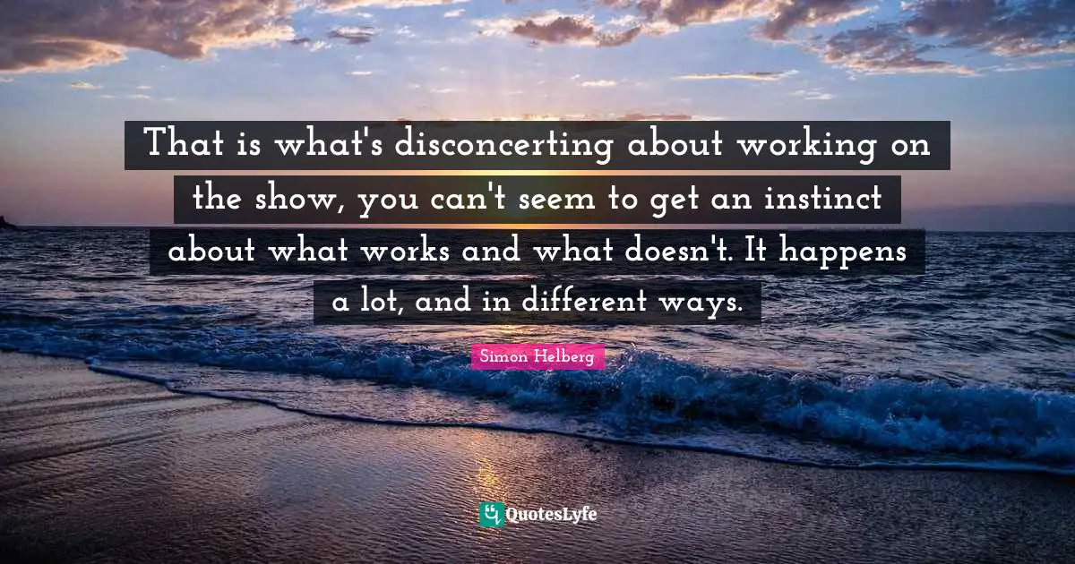 That is what's disconcerting about working on the show, you can't seem to get an instinct about what works and what doesn't. It happens a lot, and in different ways.
