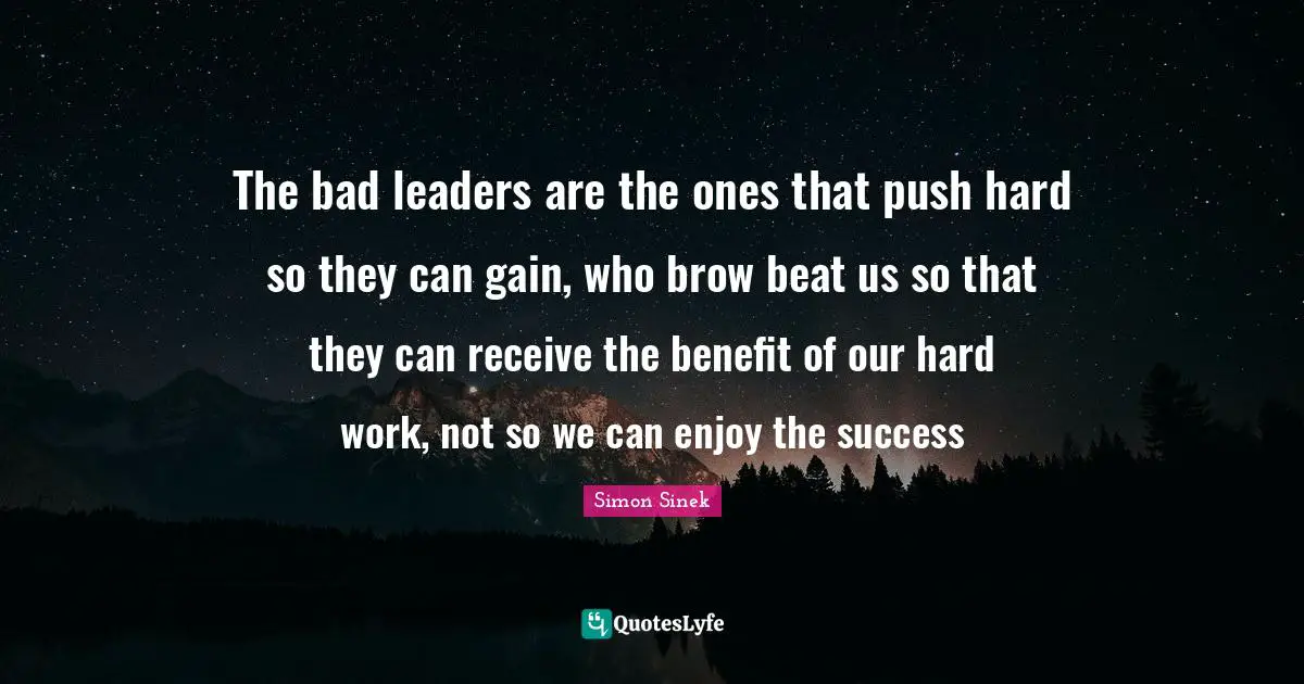 The bad leaders are the ones that push hard so they can gain, who brow beat us so that they can receive the benefit of our hard work, not so we can enjoy the success