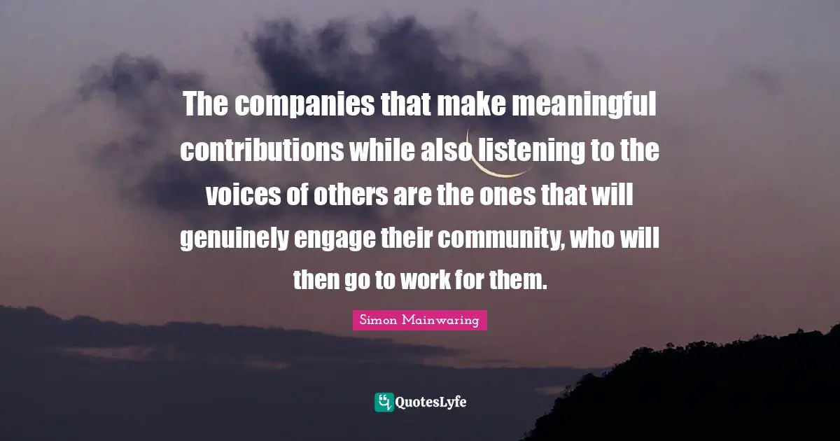 The companies that make meaningful contributions while also listening to the voices of others are the ones that will genuinely engage their community, who will then go to work for them.