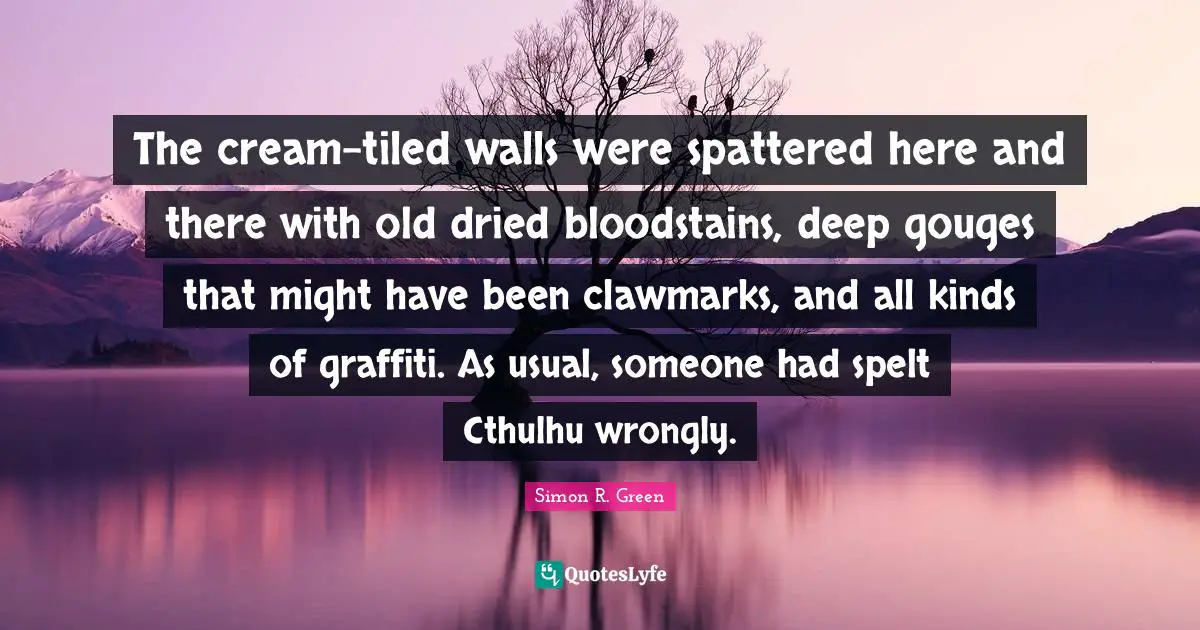 The cream-tiled walls were spattered here and there with old dried bloodstains, deep gouges that might have been clawmarks, and all kinds of graffiti. As usual, someone had spelt Cthulhu wrongly.