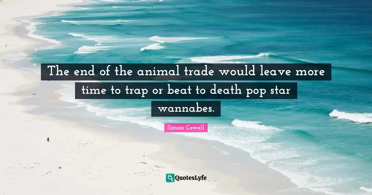 Trade Quotes: "The end of the animal trade would leave more time to trap or beat to death pop star wannabes."