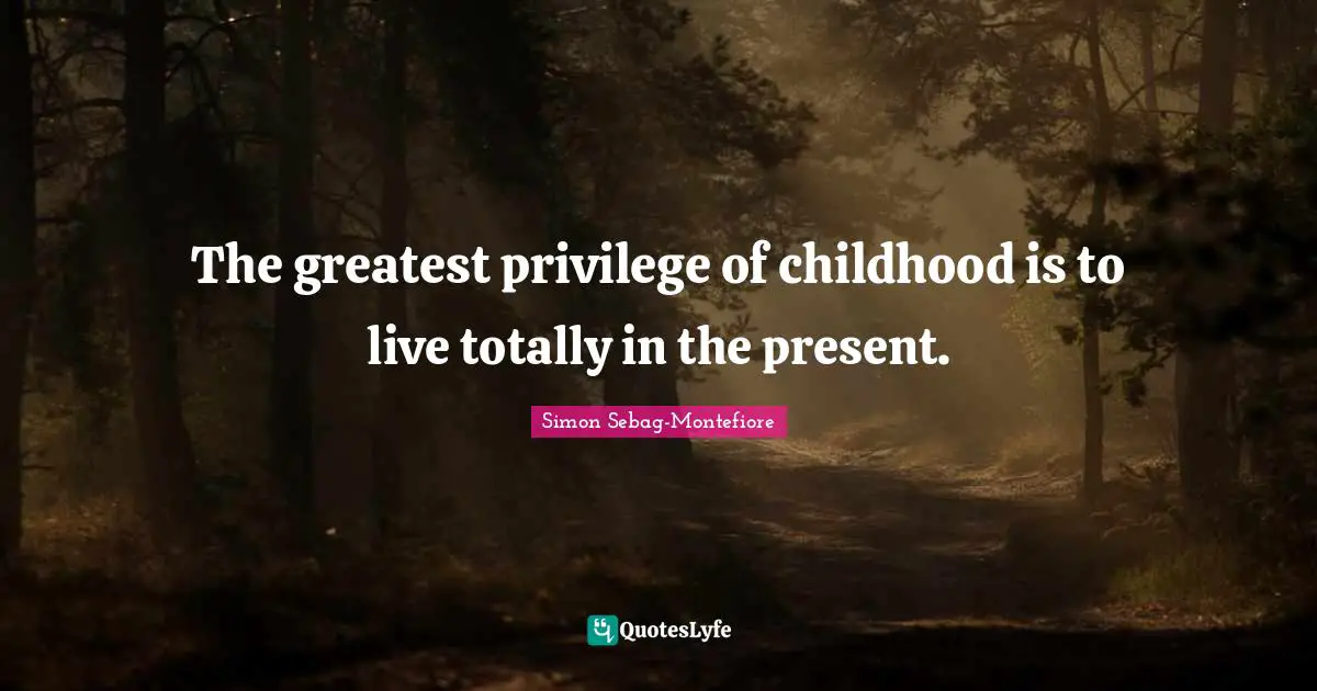 The greatest privilege of childhood is to live totally in the present.