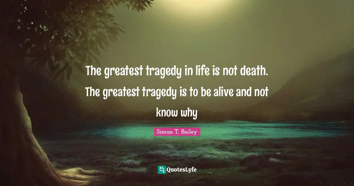 The greatest tragedy in life is not death. The greatest tragedy is to be alive and not know why